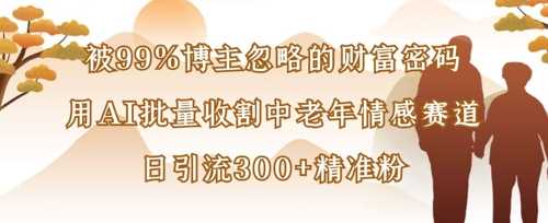 被99%博主忽略的财富密码：用AI批量收割中老年情感赛道，日引流300+精准粉-鲲鹏云网创