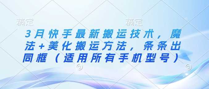 3月快手最新搬运技术，魔法+美化搬运方法，条条出同框（适用所有手机型号）-鲲鹏云网创