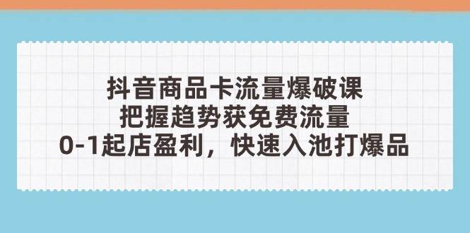 （14532期）抖音商品卡流量爆破课：把握趋势获免费流量，0-1起店盈利，快速入池打爆品-鲲鹏云网创