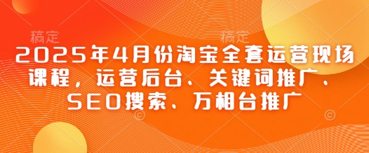 2025年4月份淘宝全套运营现场课程，运营后台、关键词推广、SEO搜索、万相台推广-鲲鹏云网创