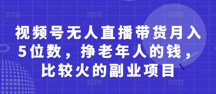 视频号无人直播带货月入5位数，挣老年人的钱，比较火的副业项目-鲲鹏云网创