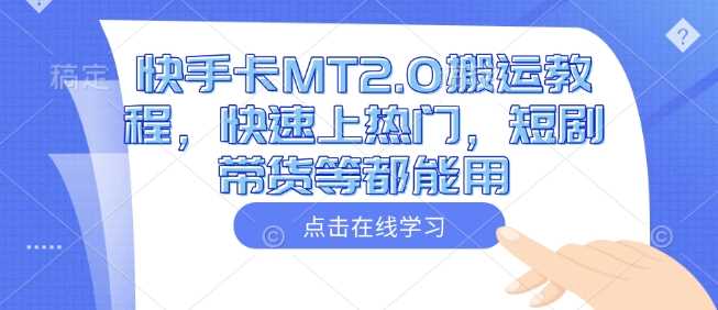 快手卡MT2.0搬运教程，快速上热门，短剧带货等都能用-鲲鹏云网创