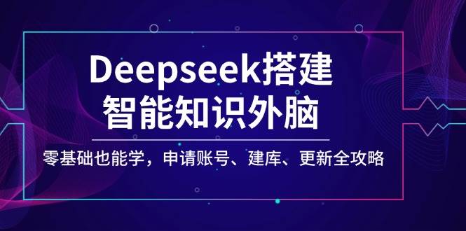 （14390期）Deepseek搭建智能知识外脑，零基础也能学，申请账号、建库、更新全攻略-鲲鹏云网创