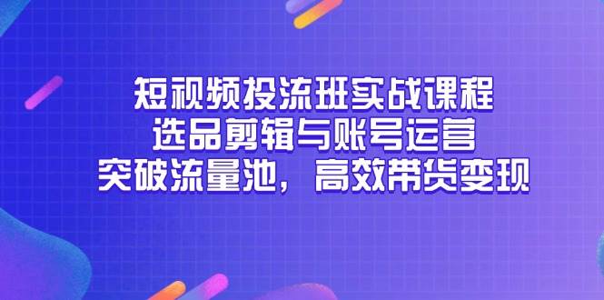 （14868期）短视频投流班实战课程，选品剪辑与账号运营，突破流量池，高效带货变现-鲲鹏云网创