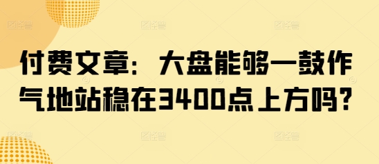 付费文章：大盘能够一鼓作气地站稳在3400点上方吗?-鲲鹏云网创