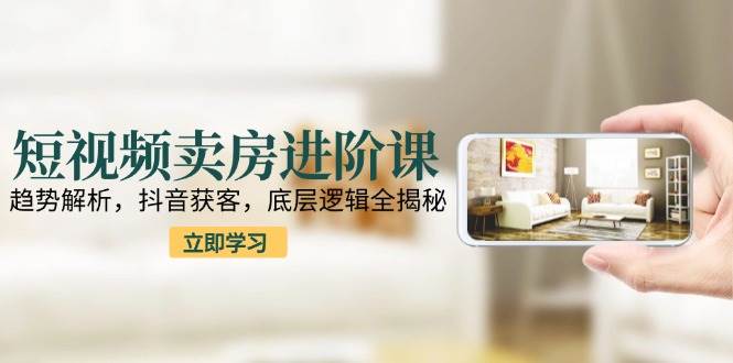 （15096期）短视频卖房进阶课：趋势解析，抖音获客，底层逻辑全揭秘-鲲鹏云网创