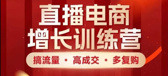 直播电商增长训练营，搞流量·高成交·多复购，快速上手有思路-鲲鹏云网创