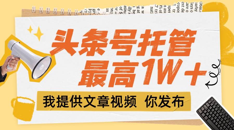 （15222期）【头条号托管 】团队提供文章视频，你发布，每天5分钟，最高躺挣1W+-鲲鹏云网创
