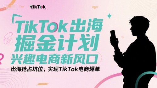 TikTok出海掘金计划，兴趣电商新风口，出海抢占坑位，实现TikTok电商爆单-鲲鹏云网创