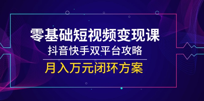 零基础短视频变现课，抖音快手双平台攻略，月入万元闭环方案-鲲鹏云网创