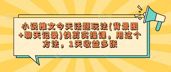 小说推文今天话题玩法(背景图+聊天记录)快剪实操课，用这个方法，1天收益多张-鲲鹏云网创