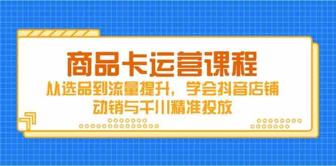商品卡运营课程，从选品到流量提升，学会抖音店铺动销与千川精准投放-鲲鹏云网创