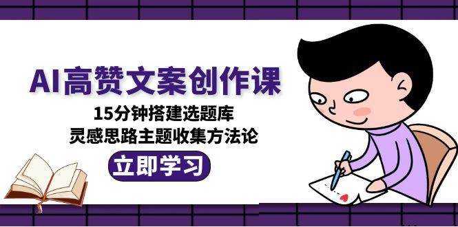 （15157期）AI高赞文案创作课，15分钟搭建选题库，灵感思路主题收集方法论-鲲鹏云网创