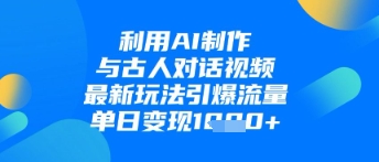 利用AI制作与古人对话的视频，最新玩法引爆流量，单日变现1k-鲲鹏云网创