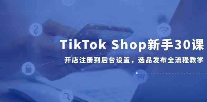 TikTok Shop新手30课，开店注册到后台设置，选品发布全流程教学-鲲鹏云网创