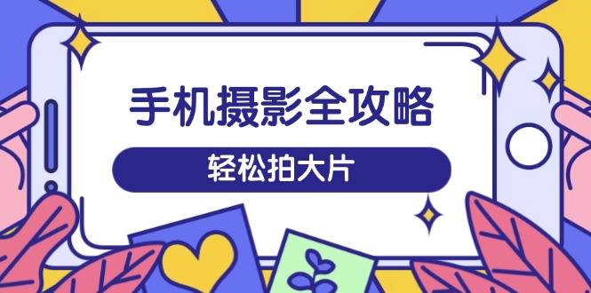 手机摄影全攻略，从拍摄到剪辑，训练营带你玩转短视频，轻松拍大片-鲲鹏云网创