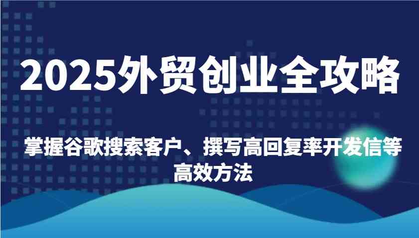 2025外贸创业全攻略：掌握谷歌搜索客户、撰写高回复率开发信等高效方法-鲲鹏云网创