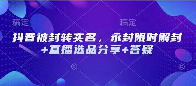 抖音被封转实名，永封限时解封+直播选品分享+答疑-鲲鹏云网创