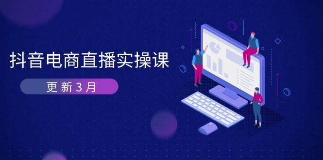 （14253期）抖音电商直播实操课-更新3月 深度剖析算法机制 快速提升直播GMV与带货变现-鲲鹏云网创