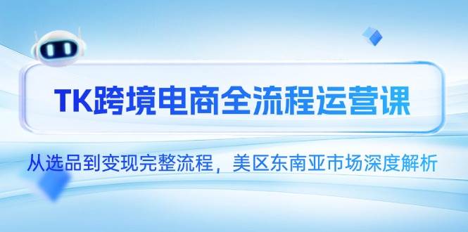 （14929期）TK跨境电商全流程运营课，从选品到变现完整流程，美区东南亚市场深度解析-鲲鹏云网创