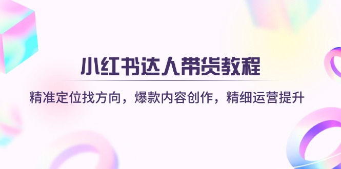 （14142期）小红书达人带货教程：精准定位找方向，爆款内容创作，精细运营提升-鲲鹏云网创