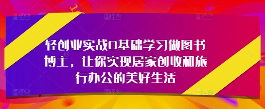 轻创业实战0基础学习做图书博主，让你实现居家创收和旅行办公的美好生活-鲲鹏云网创