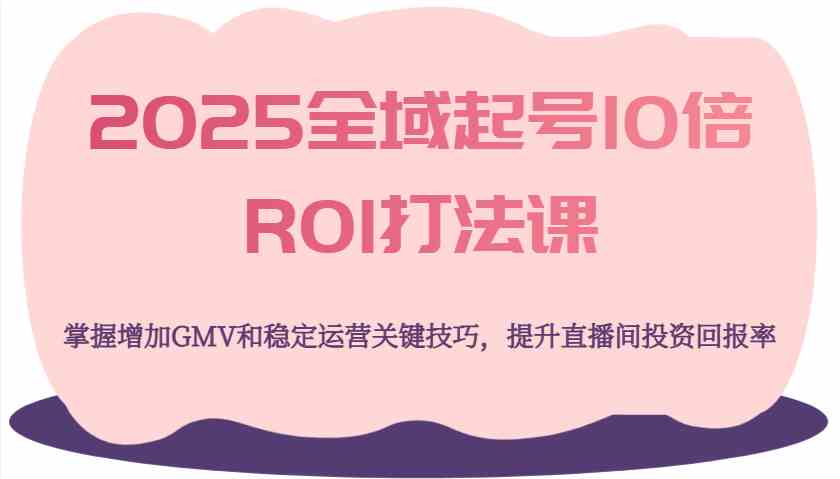 2025全域起号10倍ROI打法课，掌握增加GMV和稳定运营关键技巧，提升直播间投资回报率-鲲鹏云网创