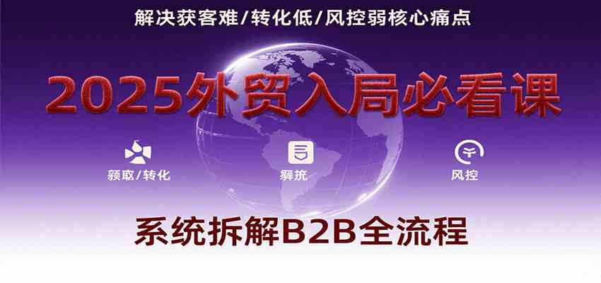 2025外贸入局必看课，系统拆解B2B全流程，解决获客难、转化低、风控弱等核心痛点-鲲鹏云网创