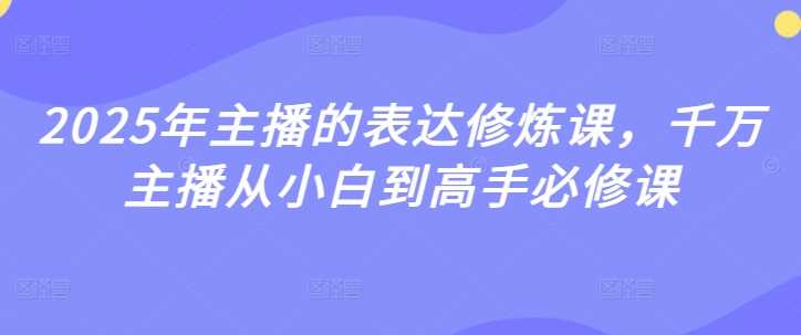 2025年主播的表达修炼课，千万主播从小白到高手必修课-鲲鹏云网创