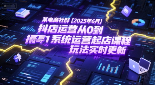 某电商社群【2025年6月】抖店运营从0到1系统运营起店课程，抖店最新玩法实时更新-鲲鹏云网创