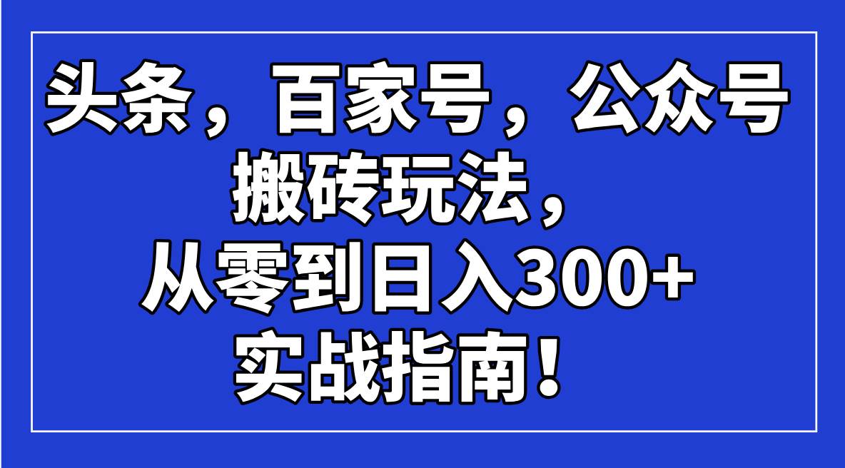 （14405期）头条，百家号，公众号搬砖玩法，从零到日入300+的实战指南！-鲲鹏云网创