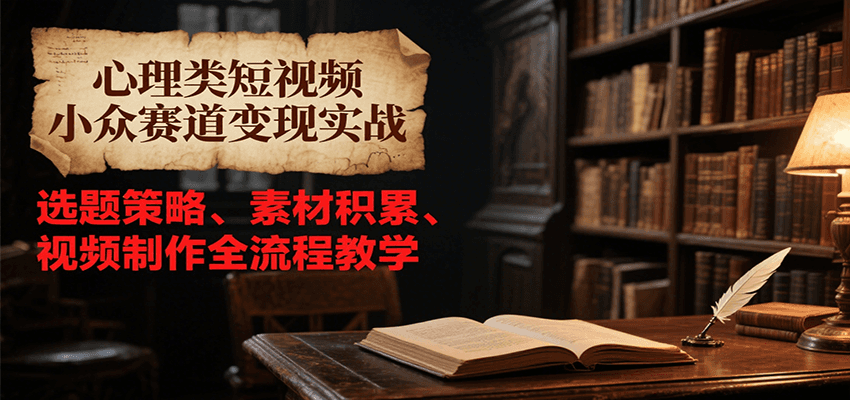心理类短视频小众赛道变现实战，选题策略、素材积累、视频制作全流程教学-鲲鹏云网创