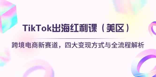 TikTok出海红利课（美区）跨境电商新赛道，四大变现方式与全流程解析-鲲鹏云网创