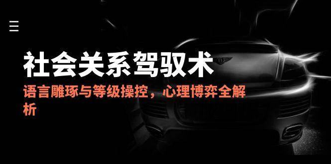 2025社会关系驾驭术，语言雕琢与等级操控，心理博弈全解析-鲲鹏云网创