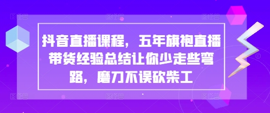 抖音直播课程，五年旗袍直播带货经验总结让你少走些弯路，磨刀不误砍柴工-鲲鹏云网创