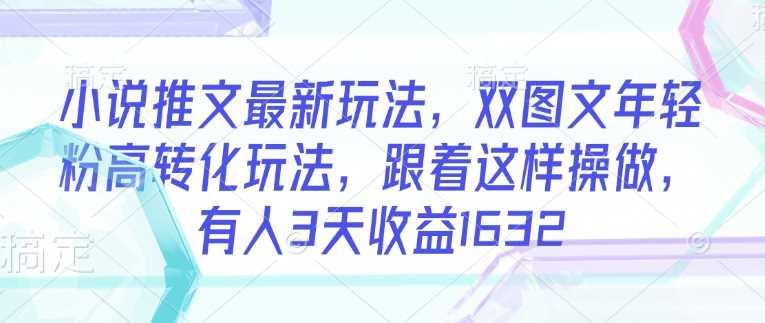 小说推文最新玩法，双图文年轻粉高转化玩法，跟着这样操做，有人3天收益1632-鲲鹏云网创