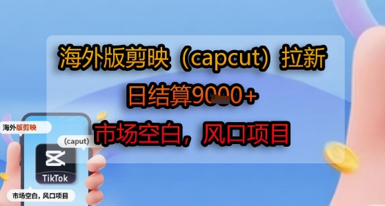 海外版剪映(capcut)拉新，日结算1k+，市场空白，风口项目-鲲鹏云网创