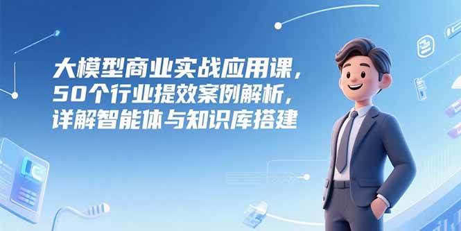 （15274期）大模型商业实战应用课，50个行业提效案例解析，详解智能体与知识库搭建-鲲鹏云网创
