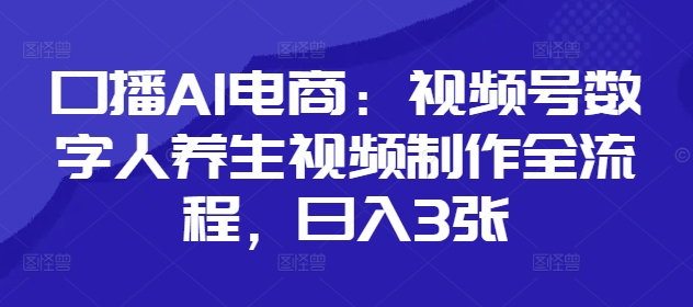 口播AI电商：视频号数字人养生视频制作全流程，日入3张-鲲鹏云网创