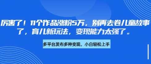 厉害了，11个作品涨粉5万，别再去卷儿童故事了，育儿新玩法，变现能力太强了-鲲鹏云网创
