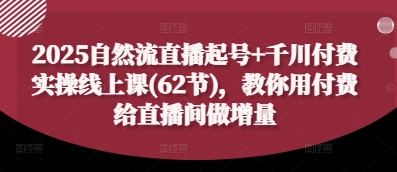 2025自然流直播起号+千川付费实操线上课(62节)，教你用付费给直播间做增量-鲲鹏云网创
