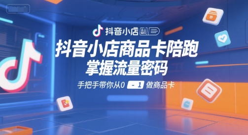 抖音小店商品卡陪跑，掌握流量密码，手把手带你从0-1做商品卡-鲲鹏云网创
