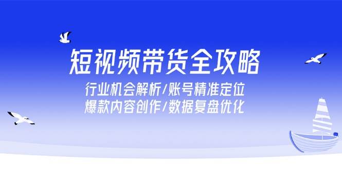 （15089期）短视频带货全攻略，行业机会解析/账号精准定位/爆款内容创作/数据复盘优化-鲲鹏云网创