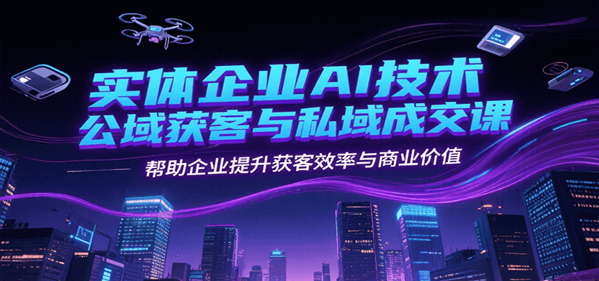 实体企业AI技术公域获客与私域成交课，帮助企业提升获客效率与商业价值-鲲鹏云网创