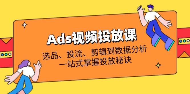 （14258期）Ads视频投放课全解析：选品、投流、剪辑到数据分析，一站式掌握投放秘诀-鲲鹏云网创