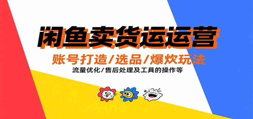 闲鱼卖货运营，账号打造/选品/爆款玩法/流量优化/售后处理及工具实操等-鲲鹏云网创