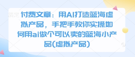 付费文章：用AI打造蓝海虚拟产品，手把手教你实操如何用ai做个可以卖的蓝海小产品(虚拟产品)-鲲鹏云网创