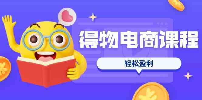 得物电商课程合集，选品、优化、定价全攻略，7天SOP单品爆红，轻松盈利-鲲鹏云网创