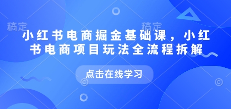 小红书电商掘金课，小红书电商项目玩法全流程拆解（更新7月）-鲲鹏云网创