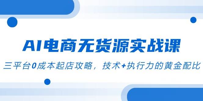 （14982期）AI电商无货源实战课，三平台0成本起店攻略，技术+执行力的黄金配比-鲲鹏云网创